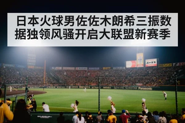 日本火球男佐佐木朗希三振数据独领风骚开启大联盟新赛季