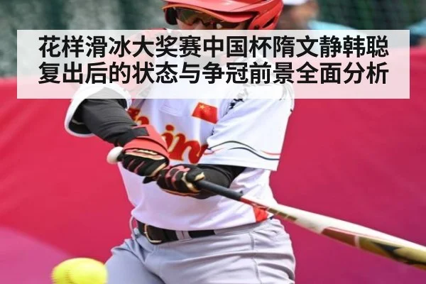 花样滑冰大奖赛中国杯隋文静韩聪复出后的状态与争冠前景全面分析