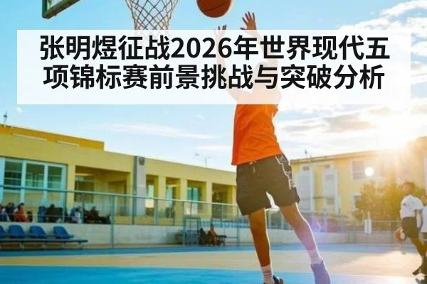 张明煜征战2026年世界现代五项锦标赛前景挑战与突破分析