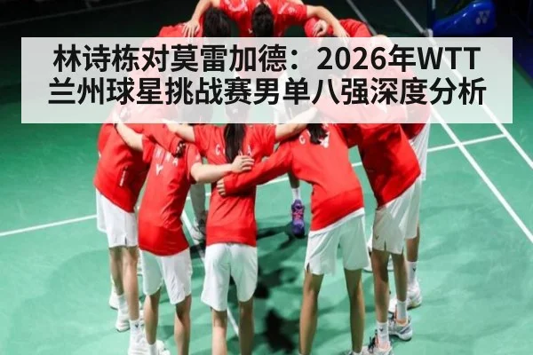 林诗栋对莫雷加德:2026年WTT兰州球星挑战赛男单八强深度分析