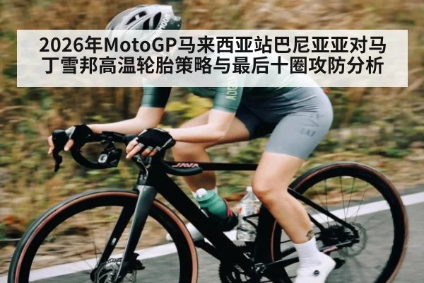 2026年MotoGP马来西亚站巴尼亚亚对马丁雪邦高温轮胎策略与最后十圈攻防分析