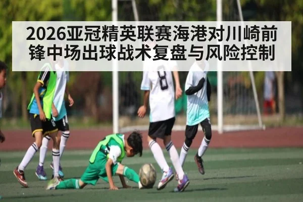 2026亚冠精英联赛海港对川崎前锋中场出球战术复盘与风险控制