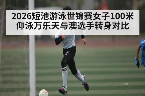 2026短池游泳世锦赛女子100米仰泳万乐天与澳选手转身对比
